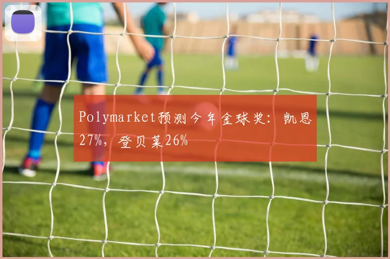 Polymarket预测今年金球奖：凯恩27%，登贝莱26%