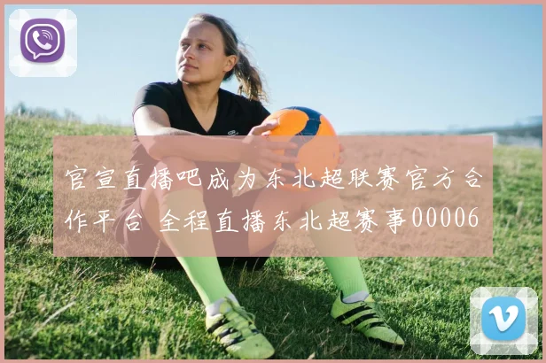 官宣直播吧成为东北超联赛官方合作平台 全程直播东北超赛事0000644