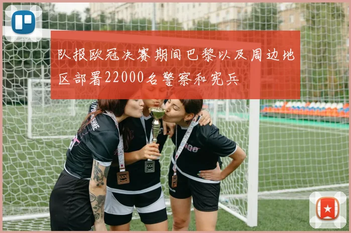 队报欧冠决赛期间巴黎以及周边地区部署22000名警察和宪兵