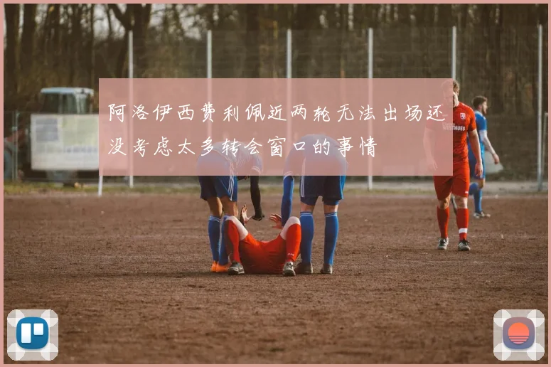 阿洛伊西费利佩近两轮无法出场还没考虑太多转会窗口的事情