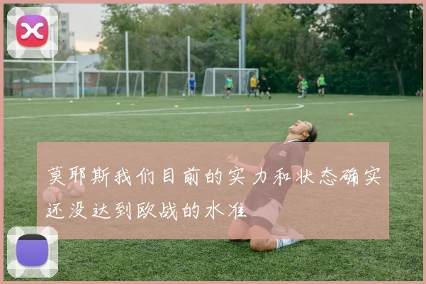 莫耶斯我们目前的实力和状态确实还没达到欧战的水准